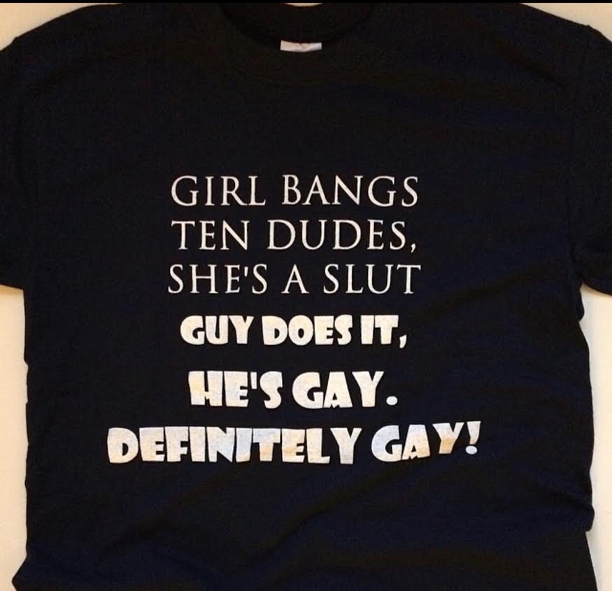 if-a-girl-bangs-ten-guys-a-year-she-s-a-slut-but-if-a-guy-does-it.-he-s-gay-definitely-gay-t-shirt.jpg